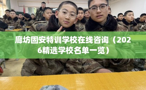 廊坊固安特训学校在线咨询（2026精选学校名单一览）