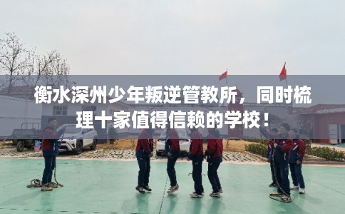 衡水深州少年叛逆管教所,同时梳理十家值得信赖的学校! 衡水深州少年叛逆管教所,同时梳理十家值得信赖的学校!