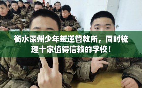 衡水深州少年叛逆管教所，同时梳理十家值得信赖的学校！