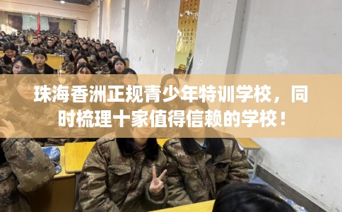 珠海香洲正规青少年特训学校，同时梳理十家值得信赖的学校！