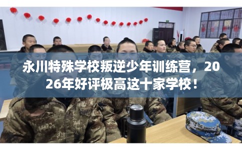 永川特殊学校叛逆少年训练营,2026年好评极高这十家学校! 永川特殊学校叛逆少年训练营,2026年好评极高这十家学校!