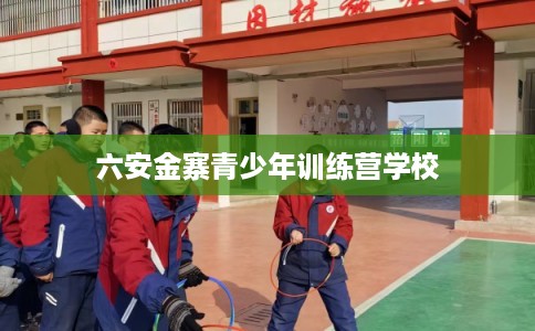 六安金寨青少年训练营学校