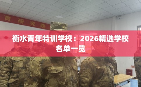 衡水青年特训学校:2026精选学校名单一览 衡水青年特训学校:2026精选学校名单一览