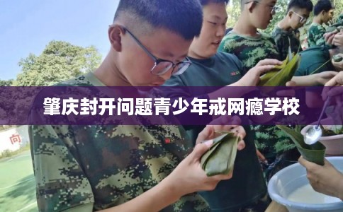 肇庆封开问题青少年戒网瘾学校