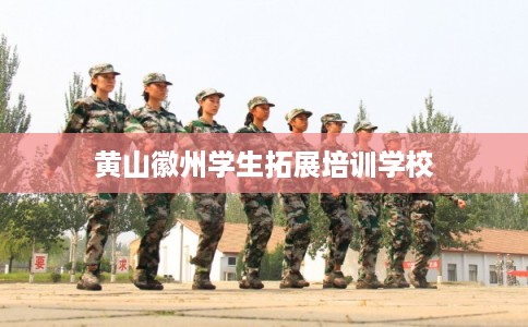 黄山徽州学生拓展培训学校 黄山徽州学生拓展培训学校