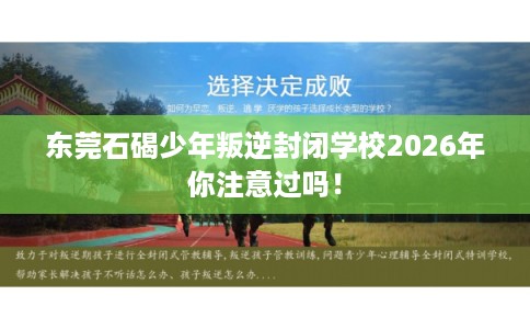 东莞石碣少年叛逆封闭学校2026年你注意过吗! 东莞石碣少年叛逆封闭学校2026年你注意过吗!