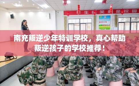 南充叛逆少年特训学校,真心帮助叛逆孩子的学校推荐! 南充叛逆少年特训学校,真心帮助叛逆孩子的学校推荐!