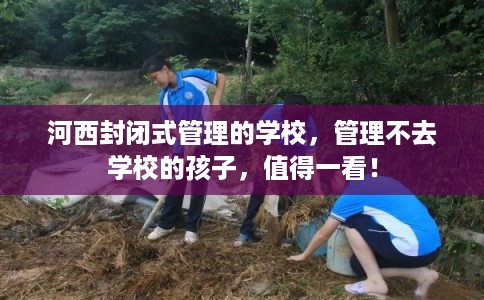 河西封闭式管理的学校，管理不去学校的孩子，值得一看！