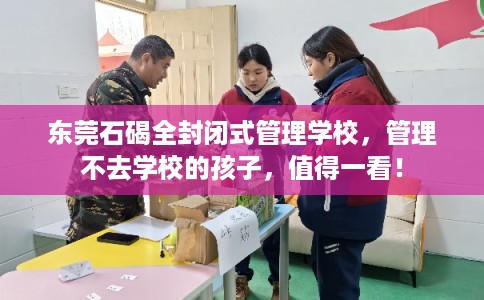 东莞石碣全封闭式管理学校,管理不去学校的孩子,值得一看! 东莞石碣全封闭式管理学校,管理不去学校的孩子,值得一看!