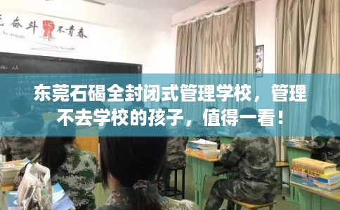 东莞石碣全封闭式管理学校,管理不去学校的孩子,值得一看! 东莞石碣全封闭式管理学校,管理不去学校的孩子,值得一看!