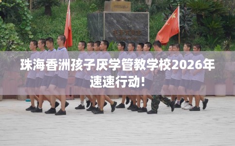 珠海香洲孩子厌学管教学校2026年速速行动!