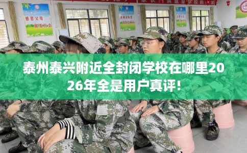 泰州泰兴附近全封闭学校在哪里2026年全是用户真评!