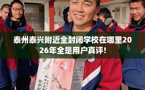 泰州泰兴附近全封闭学校在哪里2026年全是用户真评!