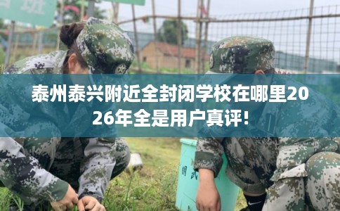 泰州泰兴附近全封闭学校在哪里2026年全是用户真评!