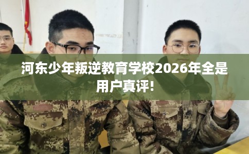 河东少年叛逆教育学校2026年全是用户真评! 河东少年叛逆教育学校2026年全是用户真评!