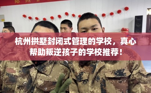 杭州拱墅封闭式管理的学校,真心帮助叛逆孩子的学校推荐! 杭州拱墅封闭式管理的学校,真心帮助叛逆孩子的学校推荐!