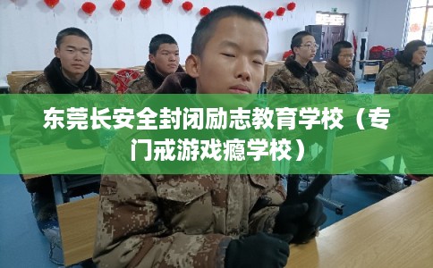 东莞长安全封闭励志教育学校（专门戒游戏瘾学校）