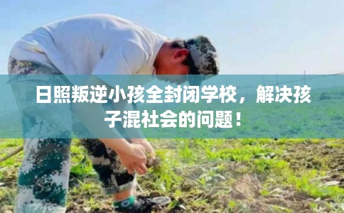 日照叛逆小孩全封闭学校,解决孩子混社会的问题! 日照叛逆小孩全封闭学校,解决孩子混社会的问题!