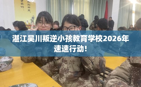 湛江吴川叛逆小孩教育学校2026年速速行动!