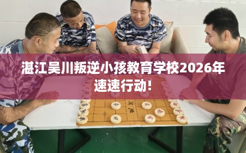 湛江吴川叛逆小孩教育学校2026年速速行动!