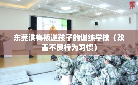 东莞洪梅叛逆孩子的训练学校（改善不良行为习惯）