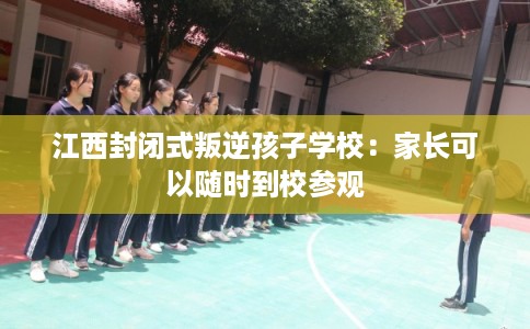 江西封闭式叛逆孩子学校：家长可以随时到校参观