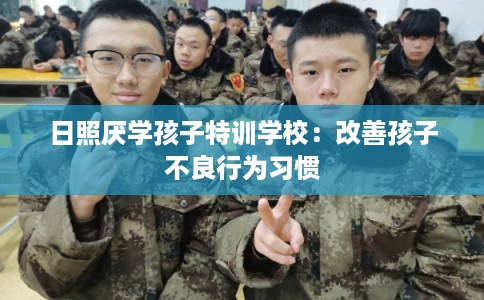 日照厌学孩子特训学校：改善孩子不良行为习惯