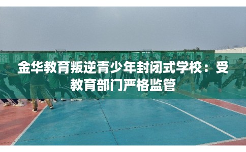 金华教育叛逆青少年封闭式学校：受教育部门严格监管