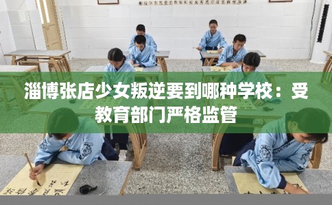 淄博张店少女叛逆要到哪种学校：受教育部门严格监管