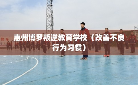 惠州博罗叛逆教育学校（改善不良行为习惯）
