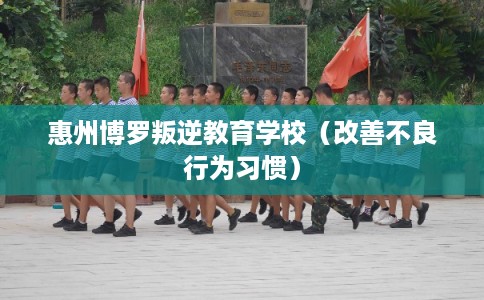 惠州博罗叛逆教育学校（改善不良行为习惯）
