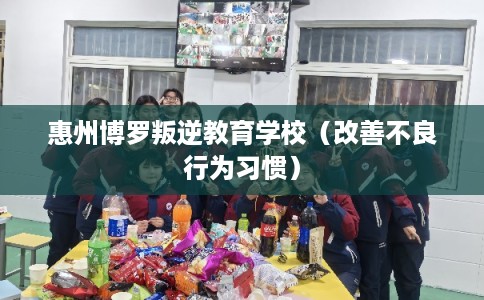 惠州博罗叛逆教育学校（改善不良行为习惯）