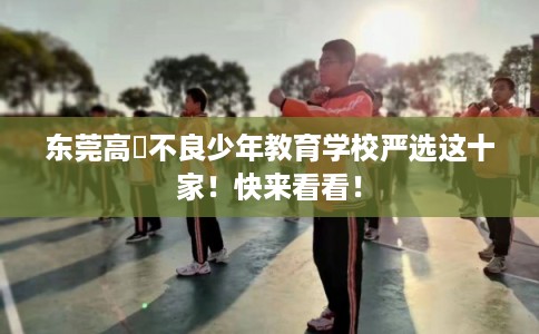 东莞高埗不良少年教育学校严选这十家！快来看看！