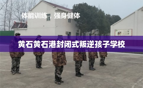 黄石黄石港封闭式叛逆孩子学校