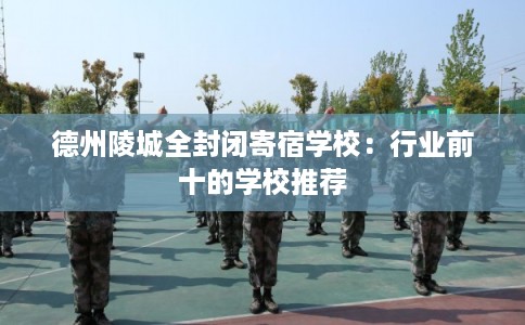 德州陵城全封闭寄宿学校：行业前十的学校推荐