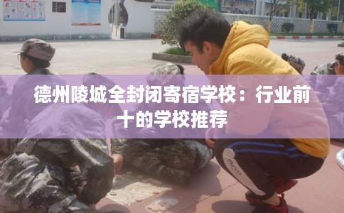 德州陵城全封闭寄宿学校：行业前十的学校推荐