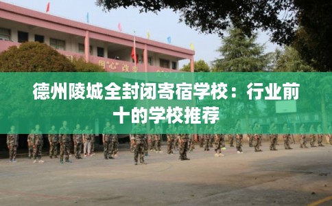 德州陵城全封闭寄宿学校：行业前十的学校推荐