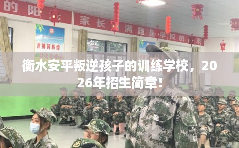 衡水安平叛逆孩子的训练学校，2026年招生简章！