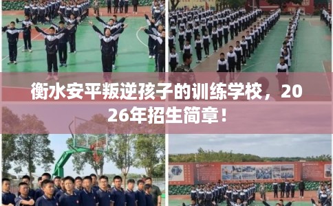 衡水安平叛逆孩子的训练学校，2026年招生简章！