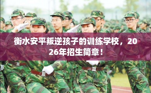 衡水安平叛逆孩子的训练学校，2026年招生简章！