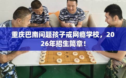 重庆巴南问题孩子戒网瘾学校，2026年招生简章！