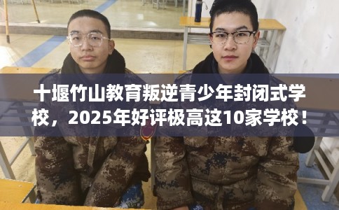 十堰竹山教育叛逆青少年封闭式学校，2025年好评极高这10家学校！