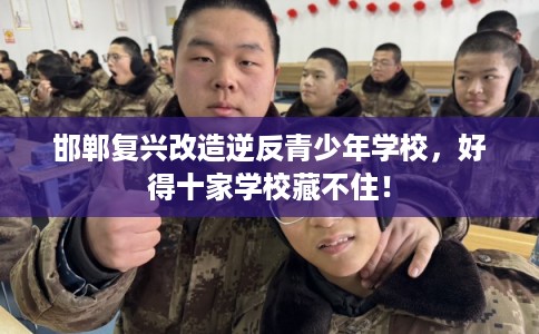 邯郸复兴改造逆反青少年学校,好得十家学校藏不住! 邯郸复兴改造逆反青少年学校,好得十家学校藏不住!