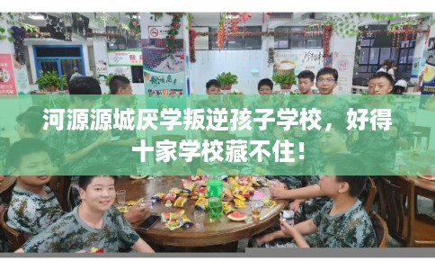 河源源城厌学叛逆孩子学校,好得十家学校藏不住! 河源源城厌学叛逆孩子学校,好得十家学校藏不住!