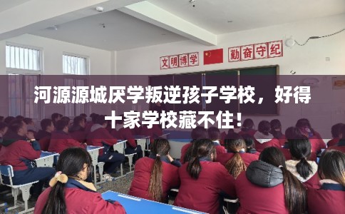 河源源城厌学叛逆孩子学校,好得十家学校藏不住! 河源源城厌学叛逆孩子学校,好得十家学校藏不住!