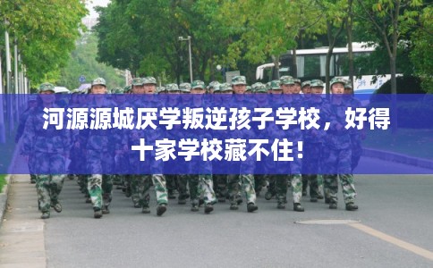 河源源城厌学叛逆孩子学校，好得十家学校藏不住！