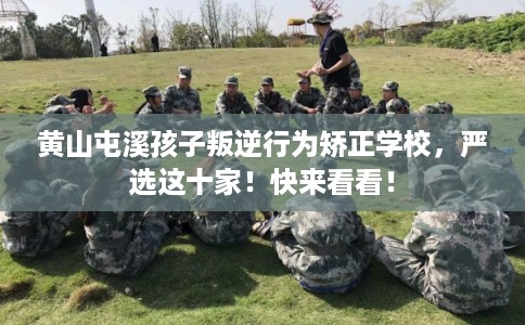 黄山屯溪孩子叛逆行为矫正学校，严选这十家！快来看看！