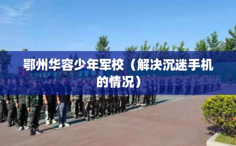 鄂州华容少年军校（解决沉迷手机的情况）