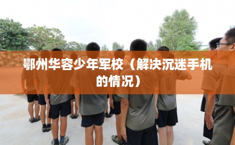 鄂州华容少年军校（解决沉迷手机的情况）