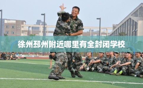 徐州邳州附近哪里有全封闭学校